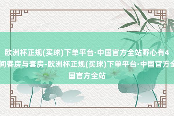 欧洲杯正规(买球)下单平台·中国官方全站野心有400间客房与套房-欧洲杯正规(买球)下单平台·中国官方全站