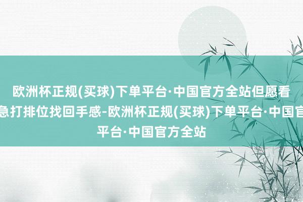 欧洲杯正规(买球)下单平台·中国官方全站但愿看到他加急打排位找回手感-欧洲杯正规(买球)下单平台·中国官方全站