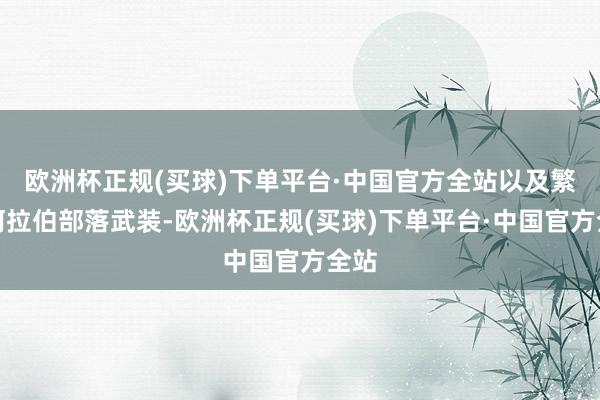 欧洲杯正规(买球)下单平台·中国官方全站以及繁多阿拉伯部落武装-欧洲杯正规(买球)下单平台·中国官方全站