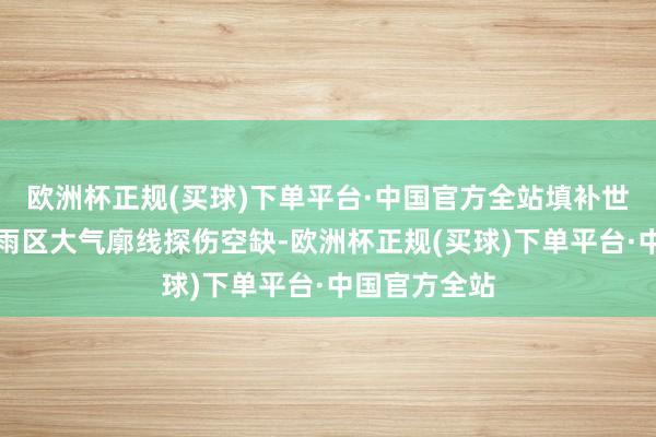 欧洲杯正规(买球)下单平台·中国官方全站填补世界高频次云雨区大气廓线探伤空缺-欧洲杯正规(买球)下单平台·中国官方全站