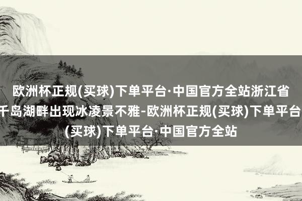 欧洲杯正规(买球)下单平台·中国官方全站浙江省杭州市淳安县千岛湖畔出现冰凌景不雅-欧洲杯正规(买球)下单平台·中国官方全站