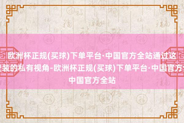 欧洲杯正规(买球)下单平台·中国官方全站通过这些变装的私有视角-欧洲杯正规(买球)下单平台·中国官方全站