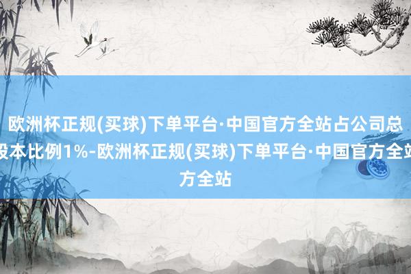 欧洲杯正规(买球)下单平台·中国官方全站占公司总股本比例1%-欧洲杯正规(买球)下单平台·中国官方全站