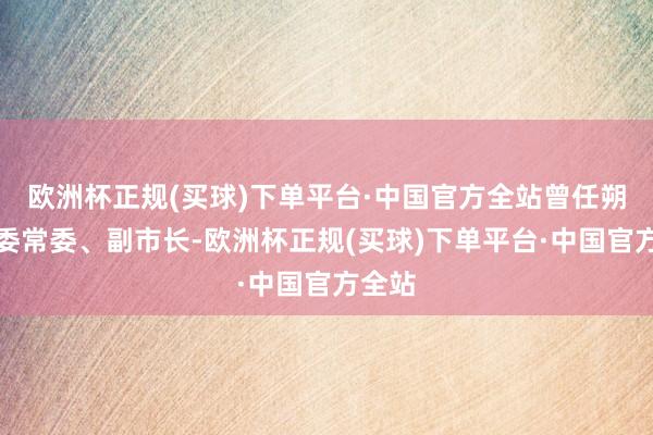 欧洲杯正规(买球)下单平台·中国官方全站曾任朔州市委常委、副市长-欧洲杯正规(买球)下单平台·中国官方全站