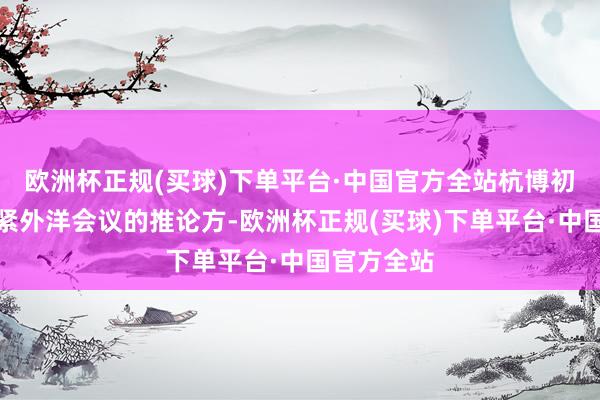 欧洲杯正规(买球)下单平台·中国官方全站杭博初度成为要紧外洋会议的推论方-欧洲杯正规(买球)下单平台·中国官方全站