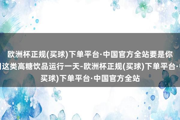 欧洲杯正规(买球)下单平台·中国官方全站要是你清晨醒来就用这类高糖饮品运行一天-欧洲杯正规(买球)下单平台·中国官方全站