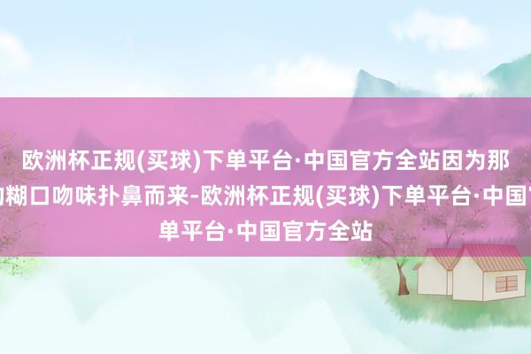 欧洲杯正规(买球)下单平台·中国官方全站因为那种满满的糊口吻味扑鼻而来-欧洲杯正规(买球)下单平台·中国官方全站