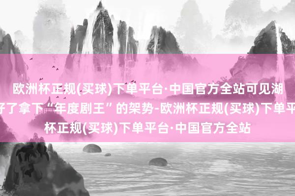 欧洲杯正规(买球)下单平台·中国官方全站可见湖南卫视也曾作念好了拿下“年度剧王”的架势-欧洲杯正规(买球)下单平台·中国官方全站