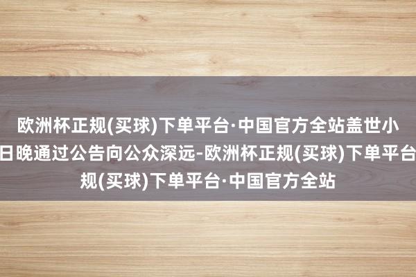 欧洲杯正规(买球)下单平台·中国官方全站盖世小鸡官方于1月9日晚通过公告向公众深远-欧洲杯正规(买球)下单平台·中国官方全站