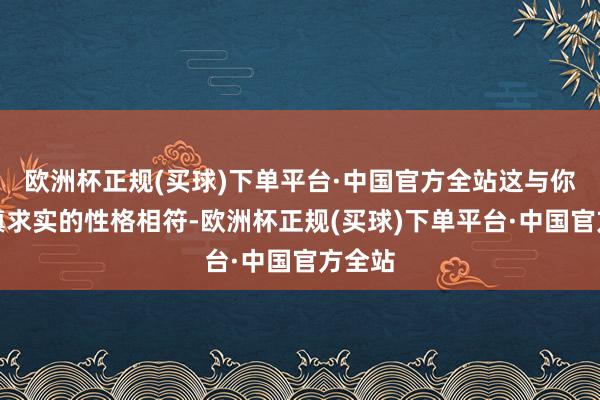 欧洲杯正规(买球)下单平台·中国官方全站这与你们严慎求实的性格相符-欧洲杯正规(买球)下单平台·中国官方全站