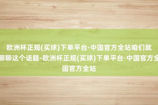 欧洲杯正规(买球)下单平台·中国官方全站咱们就来聊聊这个话题-欧洲杯正规(买球)下单平台·中国官方全站