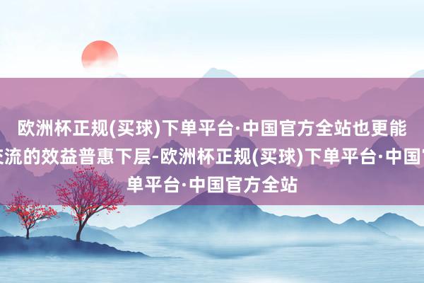 欧洲杯正规(买球)下单平台·中国官方全站也更能让两岸交流的效益普惠下层-欧洲杯正规(买球)下单平台·中国官方全站