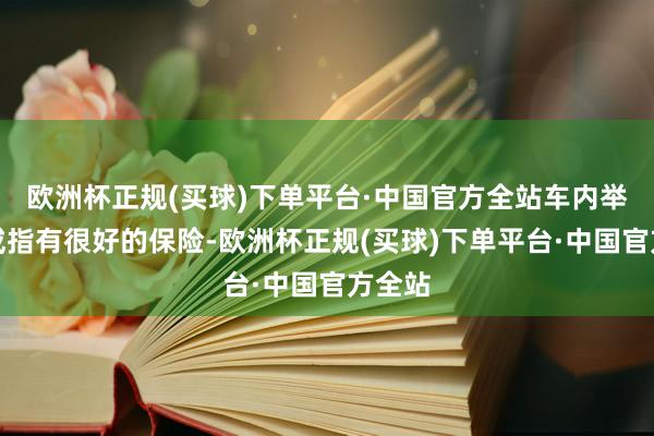 欧洲杯正规(买球)下单平台·中国官方全站车内举座舒戒指有很好的保险-欧洲杯正规(买球)下单平台·中国官方全站