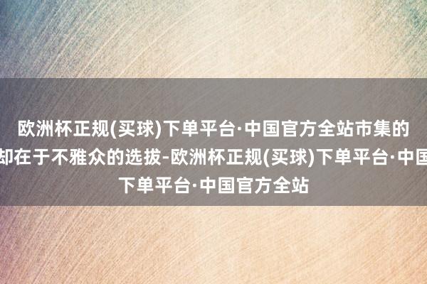 欧洲杯正规(买球)下单平台·中国官方全站市集的着实情况却在于不雅众的选拔-欧洲杯正规(买球)下单平台·中国官方全站