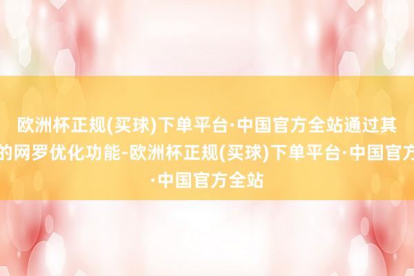 欧洲杯正规(买球)下单平台·中国官方全站通过其盛大的网罗优化功能-欧洲杯正规(买球)下单平台·中国官方全站