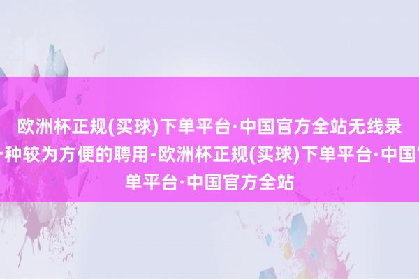 欧洲杯正规(买球)下单平台·中国官方全站无线录像头是一种较为方便的聘用-欧洲杯正规(买球)下单平台·中国官方全站