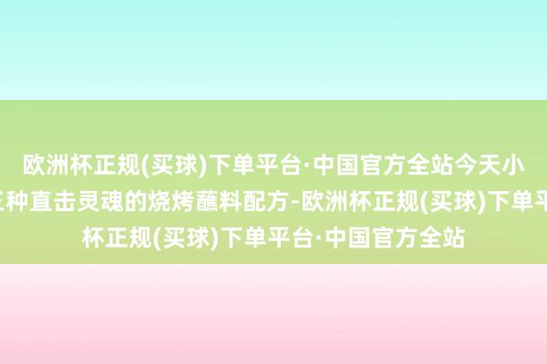 欧洲杯正规(买球)下单平台·中国官方全站今天小编将为行家共享三种直击灵魂的烧烤蘸料配方-欧洲杯正规(买球)下单平台·中国官方全站