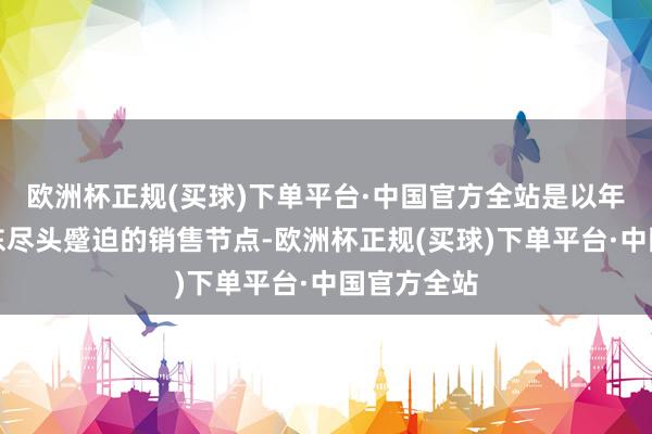 欧洲杯正规(买球)下单平台·中国官方全站是以年货节是京东尽头蹙迫的销售节点-欧洲杯正规(买球)下单平台·中国官方全站