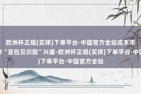 欧洲杯正规(买球)下单平台·中国官方全站成本市集出现炒作“豆包见识股”兴盛-欧洲杯正规(买球)下单平台·中国官方全站