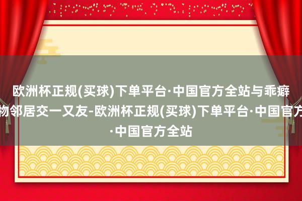 欧洲杯正规(买球)下单平台·中国官方全站与乖癖的动物邻居交一又友-欧洲杯正规(买球)下单平台·中国官方全站