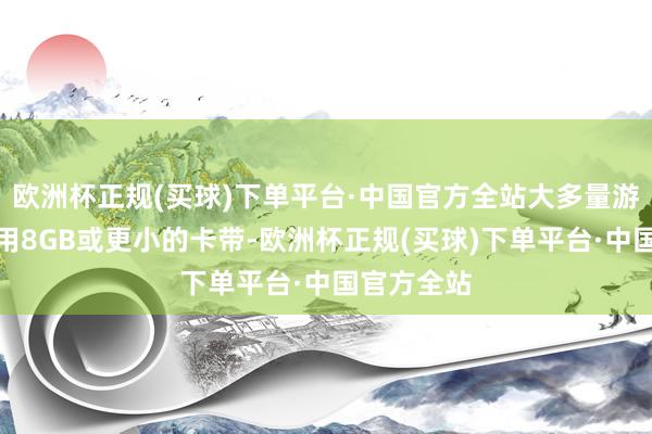 欧洲杯正规(买球)下单平台·中国官方全站大多量游戏选择使用8GB或更小的卡带-欧洲杯正规(买球)下单平台·中国官方全站