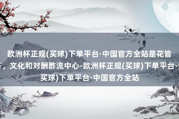 欧洲杯正规(买球)下单平台·中国官方全站是花皆的政事、经济、文化和对酬酢流中心-欧洲杯正规(买球)下单平台·中国官方全站