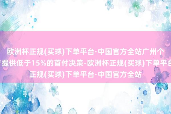 欧洲杯正规(买球)下单平台·中国官方全站广州个别楼盘向购房者提供低于15%的首付决策-欧洲杯正规(买球)下单平台·中国官方全站