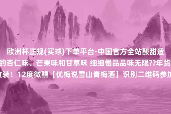 欧洲杯正规(买球)下单平台·中国官方全站酸甜适中 具有令东谈主愉悦的杏仁味、芒果味和甘草味 细细慢品品味无限??年货福利！119元2瓶礼盒装！12度微醺【优梅说雪山青梅酒】识别二维码参加立即购买年货福利！119元2瓶礼盒装！12度微醺【优梅说雪山青梅酒】识别二维码参加立即购买*商品骨子价钱以购买连气儿为准-欧洲杯正规(买球)下单平台·中国官方全站