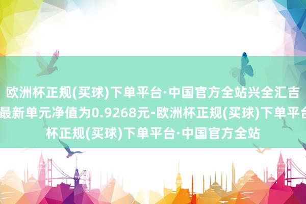 欧洲杯正规(买球)下单平台·中国官方全站兴全汇吉一年捏有夹杂A最新单元净值为0.9268元-欧洲杯正规(买球)下单平台·中国官方全站