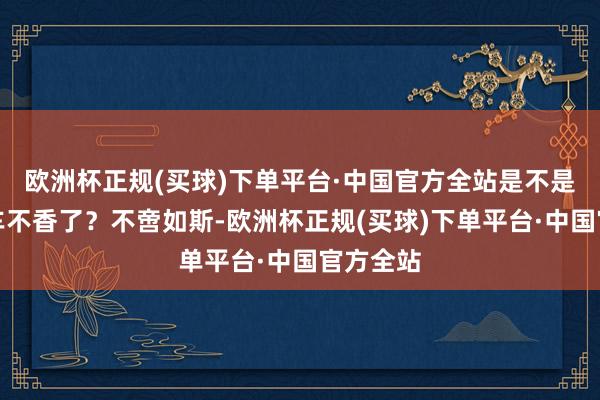 欧洲杯正规(买球)下单平台·中国官方全站是不是嗅觉电车不香了？不啻如斯-欧洲杯正规(买球)下单平台·中国官方全站