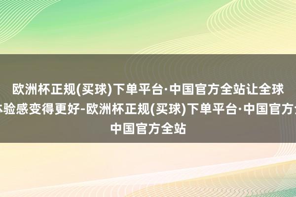 欧洲杯正规(买球)下单平台·中国官方全站让全球的体验感变得更好-欧洲杯正规(买球)下单平台·中国官方全站