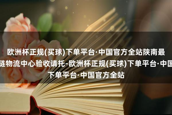 欧洲杯正规(买球)下单平台·中国官方全站陕南最大仓储冷链物流中心验收请托-欧洲杯正规(买球)下单平台·中国官方全站