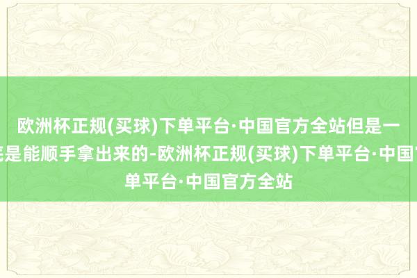 欧洲杯正规(买球)下单平台·中国官方全站但是一千亿彻底是能顺手拿出来的-欧洲杯正规(买球)下单平台·中国官方全站