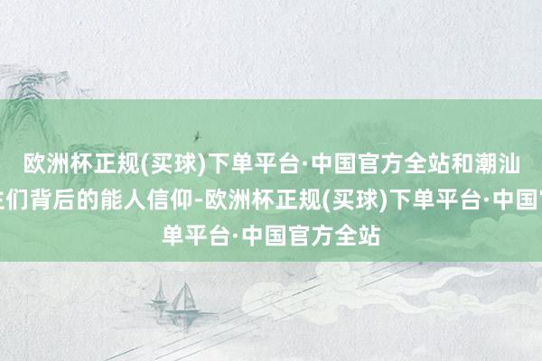 欧洲杯正规(买球)下单平台·中国官方全站和潮汕东说念主们背后的能人信仰-欧洲杯正规(买球)下单平台·中国官方全站