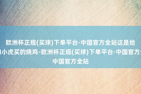 欧洲杯正规(买球)下单平台·中国官方全站这是给你和小虎买的烧鸡-欧洲杯正规(买球)下单平台·中国官方全站