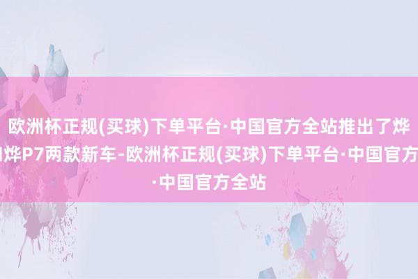 欧洲杯正规(买球)下单平台·中国官方全站推出了烨S7和烨P7两款新车-欧洲杯正规(买球)下单平台·中国官方全站