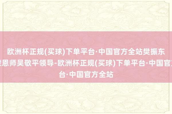 欧洲杯正规(买球)下单平台·中国官方全站樊振东的发蒙恩师吴敬平领导-欧洲杯正规(买球)下单平台·中国官方全站