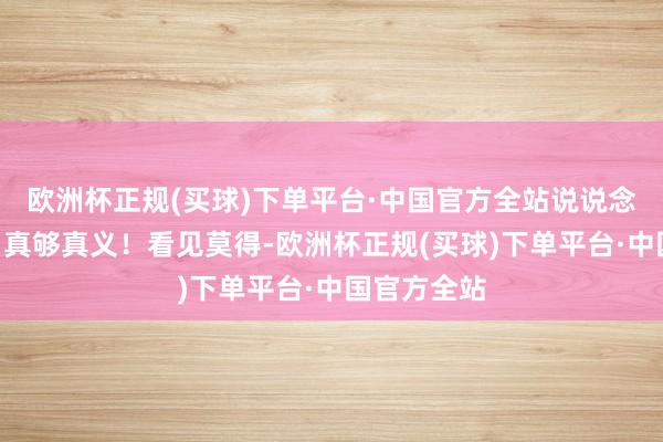 欧洲杯正规(买球)下单平台·中国官方全站说说念：“行啊！真够真义！看见莫得-欧洲杯正规(买球)下单平台·中国官方全站