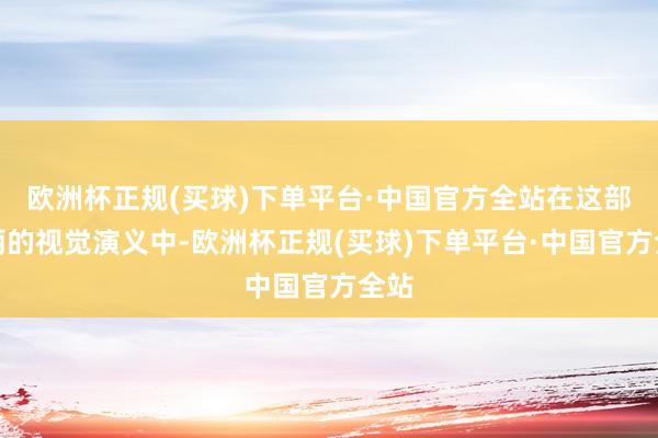 欧洲杯正规(买球)下单平台·中国官方全站在这部绮丽的视觉演义中-欧洲杯正规(买球)下单平台·中国官方全站