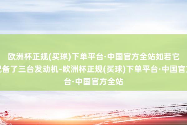 欧洲杯正规(买球)下单平台·中国官方全站如若它如实配备了三台发动机-欧洲杯正规(买球)下单平台·中国官方全站