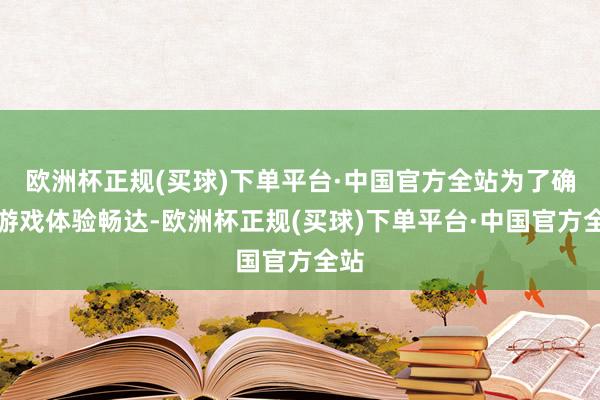 欧洲杯正规(买球)下单平台·中国官方全站为了确保游戏体验畅达-欧洲杯正规(买球)下单平台·中国官方全站