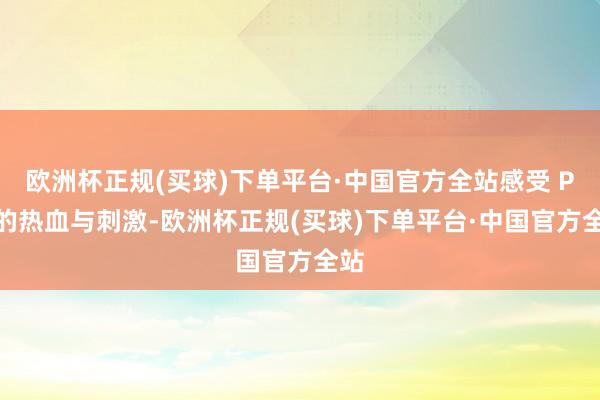 欧洲杯正规(买球)下单平台·中国官方全站感受 PK 的热血与刺激-欧洲杯正规(买球)下单平台·中国官方全站