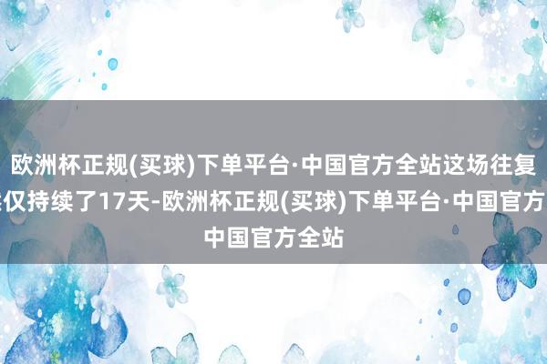 欧洲杯正规(买球)下单平台·中国官方全站这场往复诚然仅持续了17天-欧洲杯正规(买球)下单平台·中国官方全站