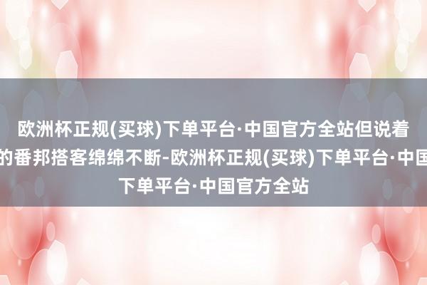 欧洲杯正规(买球)下单平台·中国官方全站但说着各式言语的番邦搭客绵绵不断-欧洲杯正规(买球)下单平台·中国官方全站