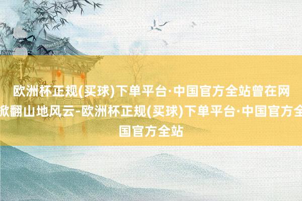 欧洲杯正规(买球)下单平台·中国官方全站曾在网上掀翻山地风云-欧洲杯正规(买球)下单平台·中国官方全站