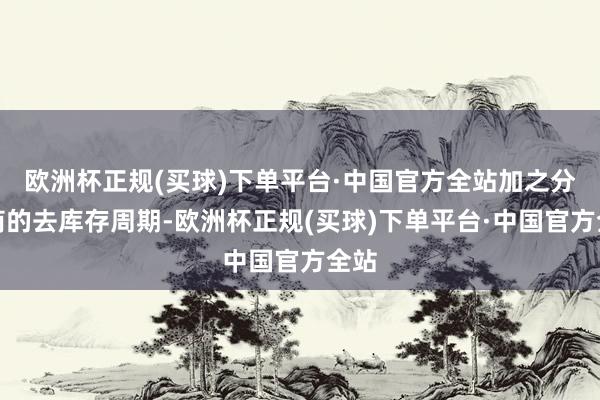 欧洲杯正规(买球)下单平台·中国官方全站加之分销商的去库存周期-欧洲杯正规(买球)下单平台·中国官方全站