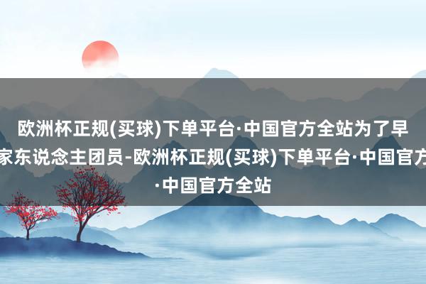 欧洲杯正规(买球)下单平台·中国官方全站为了早些和家东说念主团员-欧洲杯正规(买球)下单平台·中国官方全站