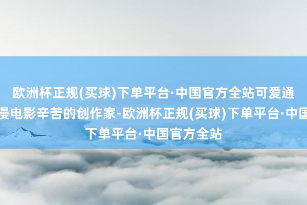 欧洲杯正规(买球)下单平台·中国官方全站可爱通盘为了国漫电影辛苦的创作家-欧洲杯正规(买球)下单平台·中国官方全站