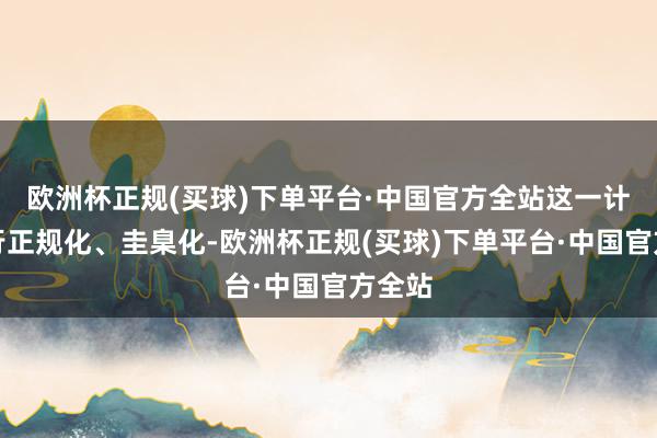 欧洲杯正规(买球)下单平台·中国官方全站这一计谋运行正规化、圭臬化-欧洲杯正规(买球)下单平台·中国官方全站