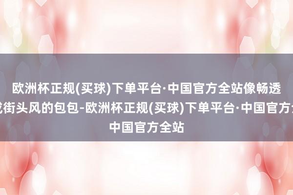 欧洲杯正规(买球)下单平台·中国官方全站像畅透风或街头风的包包-欧洲杯正规(买球)下单平台·中国官方全站